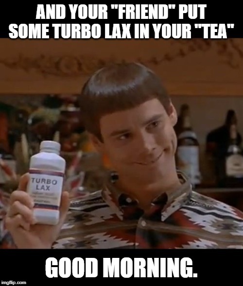 Turbo Lax | AND YOUR "FRIEND" PUT SOME TURBO LAX IN YOUR "TEA" GOOD MORNING. | image tagged in turbo lax | made w/ Imgflip meme maker