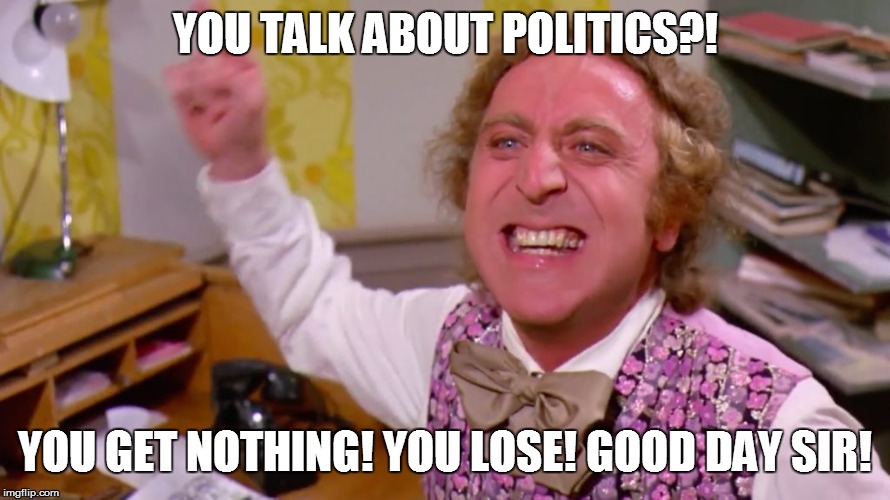 Willy Wonka you get nothing | YOU TALK ABOUT POLITICS?! YOU GET NOTHING! YOU LOSE! GOOD DAY SIR! | image tagged in willy wonka you get nothing | made w/ Imgflip meme maker