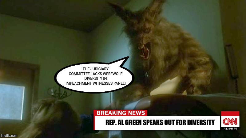 Kooky Rep. Al Green is at it again | THE JUDICIARY COMMITTEE LACKS WEREWOLF DIVERSITY IN IMPEACHMENT WITNESSES PANEL! REP. AL GREEN SPEAKS OUT FOR DIVERSITY | image tagged in al green,government corruption,diversity,werewolf,cnn fake news,trump 2020 | made w/ Imgflip meme maker