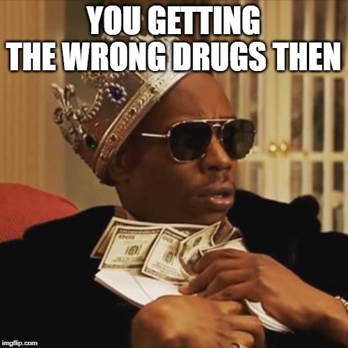 Dave Chappelle Money | YOU GETTING THE WRONG DRUGS THEN | image tagged in dave chappelle money | made w/ Imgflip meme maker