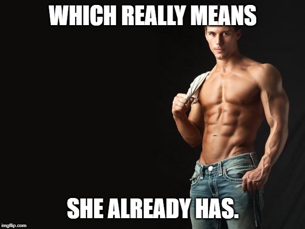 Sexy Man | WHICH REALLY MEANS SHE ALREADY HAS. | image tagged in sexy man | made w/ Imgflip meme maker