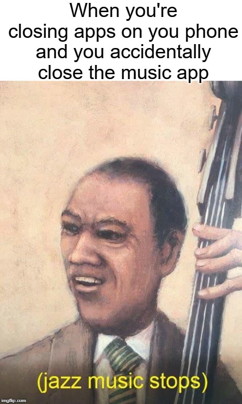 No i like that music | When you're closing apps on you phone and you accidentally close the music app | image tagged in jazz music stops,funny,memes,music,phone,apps | made w/ Imgflip meme maker