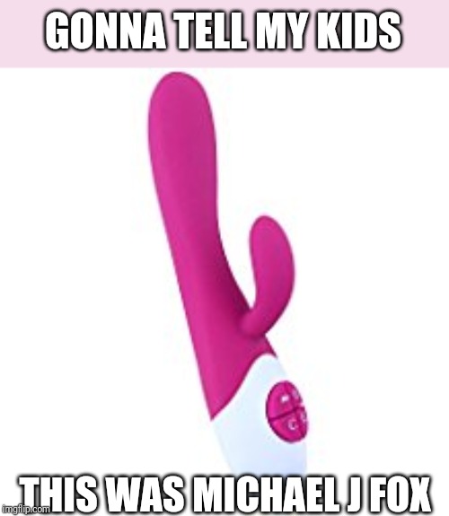 vibrator | GONNA TELL MY KIDS; THIS WAS MICHAEL J FOX | image tagged in vibrator | made w/ Imgflip meme maker