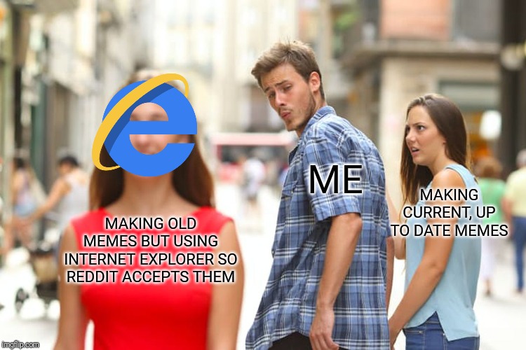 Distracted Boyfriend Meme | ME; MAKING CURRENT, UP TO DATE MEMES; MAKING OLD MEMES BUT USING INTERNET EXPLORER SO REDDIT ACCEPTS THEM | image tagged in memes,distracted boyfriend | made w/ Imgflip meme maker