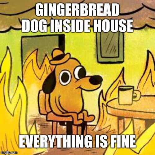 Dog in burning house | GINGERBREAD DOG INSIDE HOUSE EVERYTHING IS FINE | image tagged in dog in burning house | made w/ Imgflip meme maker