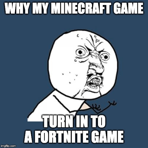 Y U No | WHY MY MINECRAFT GAME; TURN IN TO A FORTNITE GAME | image tagged in memes,y u no | made w/ Imgflip meme maker