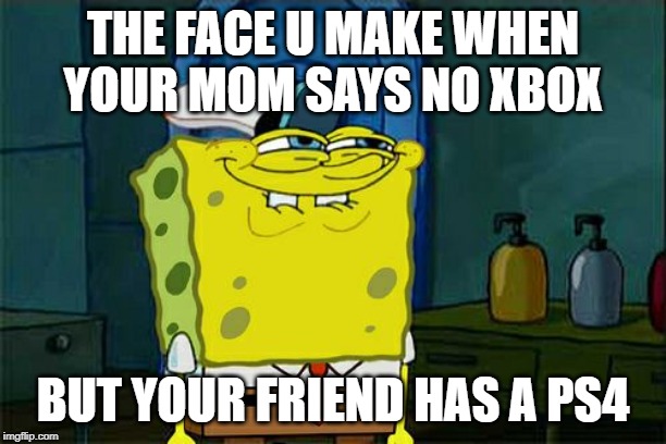 Don't You Squidward | THE FACE U MAKE WHEN YOUR MOM SAYS NO XBOX; BUT YOUR FRIEND HAS A PS4 | image tagged in memes,dont you squidward | made w/ Imgflip meme maker
