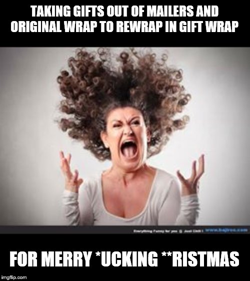 Crazy woman | TAKING GIFTS OUT OF MAILERS AND ORIGINAL WRAP TO REWRAP IN GIFT WRAP; FOR MERRY *UCKING **RISTMAS | image tagged in crazy woman | made w/ Imgflip meme maker