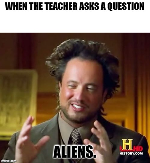 ALIENS ARE ALWAYS THE CORRECT ANSWER | WHEN THE TEACHER ASKS A QUESTION; ALIENS. | image tagged in memes,ancient aliens | made w/ Imgflip meme maker