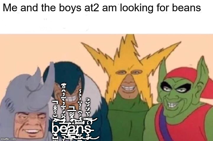 Me And The Boys | Me and the boys at2 am looking for beans; b̷̨̬̺̫͚͍͍͉̰̥̹͉̃̇̆̾̽̇̚͝͠e̸̡̢̠͉̞̳̦̤̯̟̼͍̳̅́̈̂̈́͐̃̓̀̃̓̂̊͊͜ͅä̷̢̲͇̙̗͎͈͍̘̫͚̻̘́̽͌̅̚̕͜͠ͅn̵̬̻̱͇̰̠̗̪̿̈́͗̑̍̓̈͗͐̾̕̕͜ͅş̵̥͖̜̭̳͔̱͔͓̩̫̒̿̾̈́̈́̆̉̕͜͝͝ͅ | image tagged in memes,me and the boys | made w/ Imgflip meme maker
