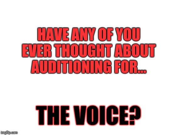 I love to sing and I think I could make it on the voice with a little vocal work ;) | HAVE ANY OF YOU EVER THOUGHT ABOUT AUDITIONING FOR... THE VOICE? | image tagged in blank white template,the voice,singing,44colt,music,imgflip users | made w/ Imgflip meme maker
