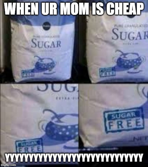 Sugar Free Sugar | WHEN UR MOM IS CHEAP; YYYYYYYYYYYYYYYYYYYYYYYYYYYYY | image tagged in sugar free sugar | made w/ Imgflip meme maker