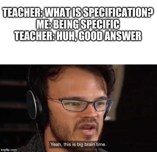 Yeah, this is big brain time | TEACHER: WHAT IS SPECIFICATION?
ME: BEING SPECIFIC
TEACHER: HUH, GOOD ANSWER | image tagged in yeah this is big brain time | made w/ Imgflip meme maker