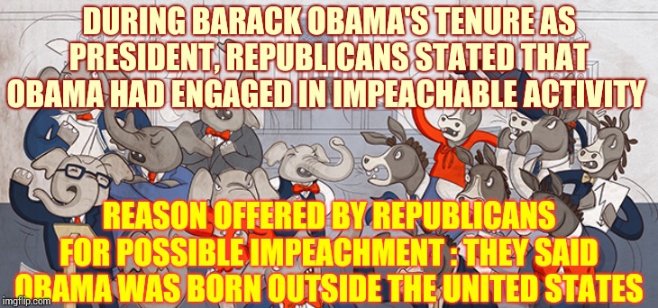 Republicans Are Good At Three Things.  Hypocrisy, Lying And Propaganda | DURING BARACK OBAMA'S TENURE AS PRESIDENT, REPUBLICANS STATED THAT OBAMA HAD ENGAGED IN IMPEACHABLE ACTIVITY; REASON OFFERED BY REPUBLICANS FOR POSSIBLE IMPEACHMENT : THEY SAID OBAMA WAS BORN OUTSIDE THE UNITED STATES | image tagged in congress,liars club,trump unfit unqualified dangerous,impeach trump,lock him up,obstruction of justice | made w/ Imgflip meme maker