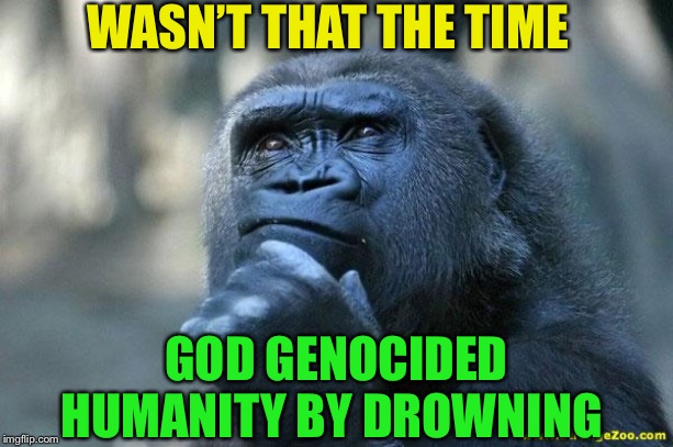 Deep Thoughts | WASN’T THAT THE TIME GOD GENOCIDED HUMANITY BY DROWNING | image tagged in deep thoughts | made w/ Imgflip meme maker