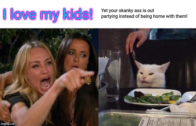 Skanky mom! | I love my kids! Yet your skanky ass is out partying instead of being home with them! | image tagged in memes,woman yelling at cat,kids these days,forever resentful mother | made w/ Imgflip meme maker