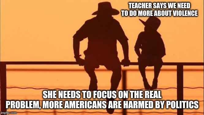 The 1st step is to admit you have a problem | TEACHER SAYS WE NEED TO DO MORE ABOUT VIOLENCE; SHE NEEDS TO FOCUS ON THE REAL PROBLEM, MORE AMERICANS ARE HARMED BY POLITICS | image tagged in cowboy father and son,politics protects criminals,protect america wall in congress,drain the swamp,vote out incumbents | made w/ Imgflip meme maker