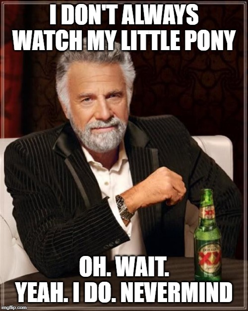The Most Interesting Man In The World | I DON'T ALWAYS WATCH MY LITTLE PONY; OH. WAIT. YEAH. I DO. NEVERMIND | image tagged in memes,the most interesting man in the world | made w/ Imgflip meme maker
