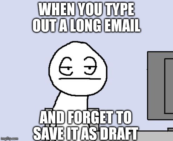 Bored of this crap | WHEN YOU TYPE OUT A LONG EMAIL; AND FORGET TO SAVE IT AS DRAFT | image tagged in bored of this crap | made w/ Imgflip meme maker