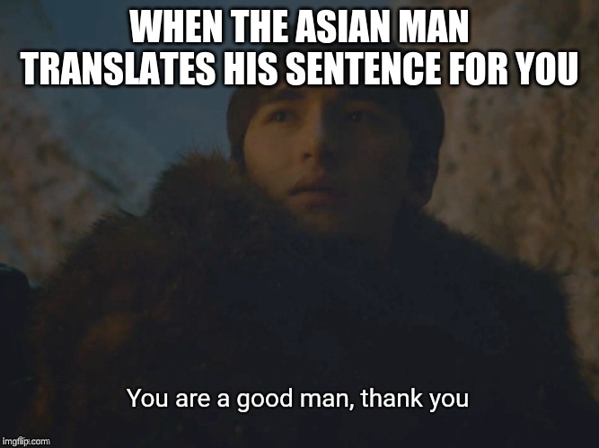 You are a good man, thank you | WHEN THE ASIAN MAN TRANSLATES HIS SENTENCE FOR YOU | image tagged in you are a good man thank you | made w/ Imgflip meme maker