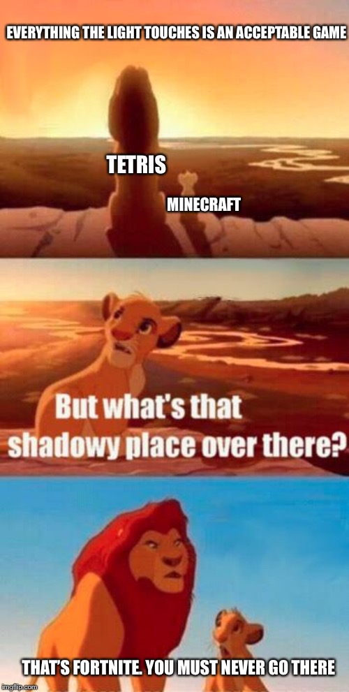 I know that I already did this, but I edited it because I thought this was funnier. | EVERYTHING THE LIGHT TOUCHES IS AN ACCEPTABLE GAME; TETRIS; MINECRAFT; THAT’S FORTNITE. YOU MUST NEVER GO THERE | image tagged in lion king light touches shadowy place kek | made w/ Imgflip meme maker