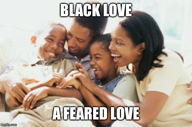 Happy Black Family | BLACK LOVE; A FEARED LOVE | image tagged in happy black family | made w/ Imgflip meme maker