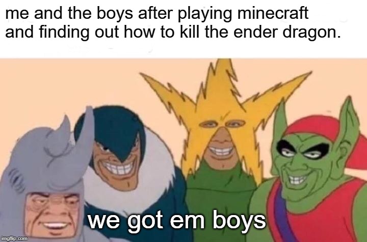Me And The Boys | me and the boys after playing minecraft and finding out how to kill the ender dragon. we got em boys | image tagged in memes,me and the boys | made w/ Imgflip meme maker