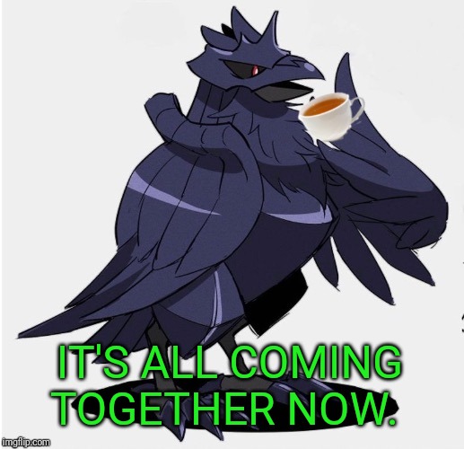The_Tea_Drinking_Corviknight | IT'S ALL COMING TOGETHER NOW. | image tagged in the_tea_drinking_corviknight | made w/ Imgflip meme maker