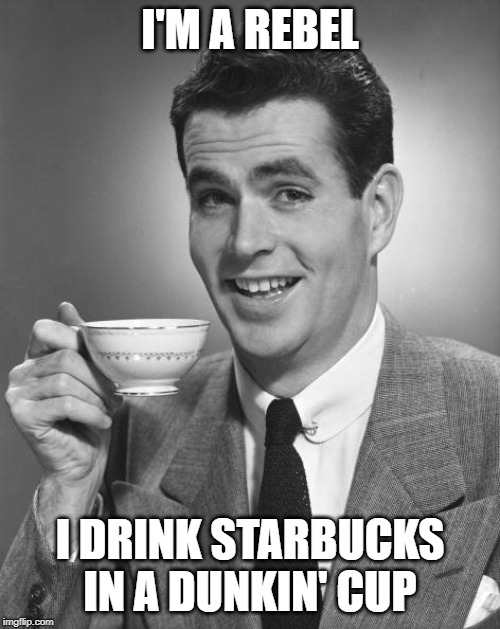 Man drinking coffee | I'M A REBEL; I DRINK STARBUCKS IN A DUNKIN' CUP | image tagged in man drinking coffee | made w/ Imgflip meme maker
