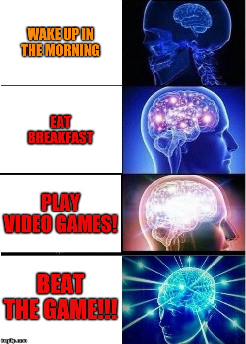 Expanding Brain Meme | WAKE UP IN THE MORNING; EAT BREAKFAST; PLAY VIDEO GAMES! BEAT THE GAME!!! | image tagged in memes,expanding brain | made w/ Imgflip meme maker
