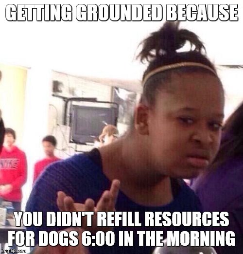 real shit |  GETTING GROUNDED BECAUSE; YOU DIDN'T REFILL RESOURCES FOR DOGS 6:00 IN THE MORNING | image tagged in memes,black girl wat | made w/ Imgflip meme maker