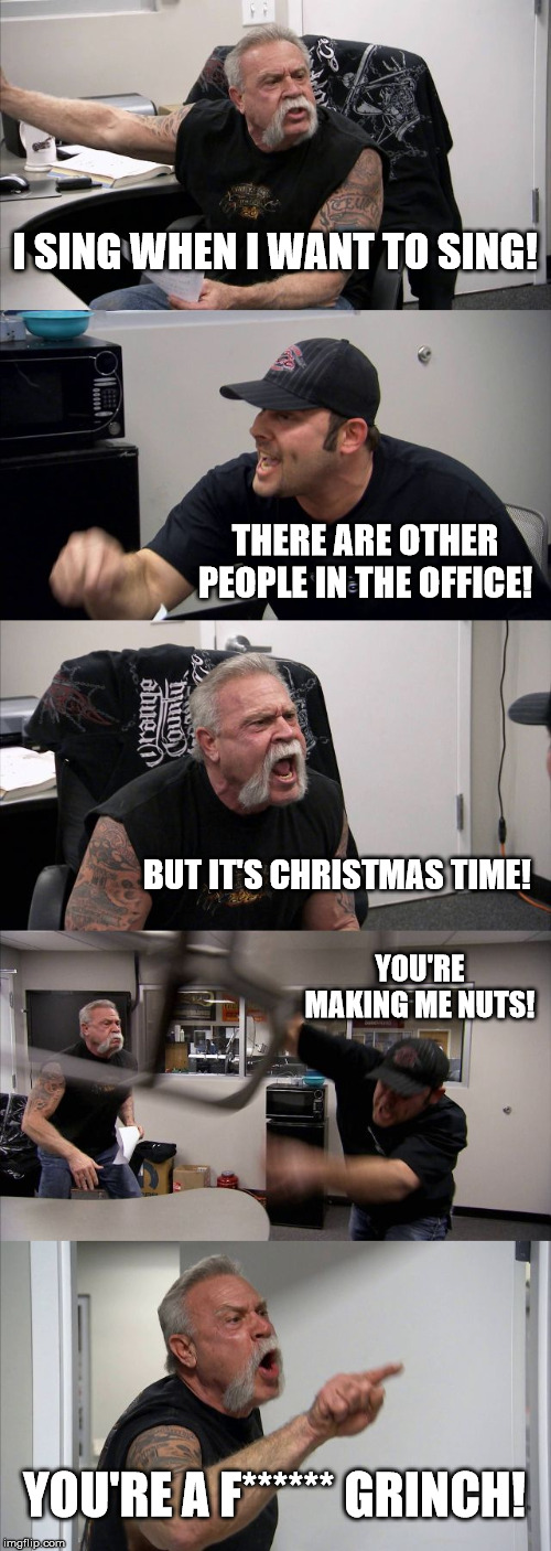 American Chopper Argument Meme | I SING WHEN I WANT TO SING! THERE ARE OTHER PEOPLE IN THE OFFICE! BUT IT'S CHRISTMAS TIME! YOU'RE MAKING ME NUTS! YOU'RE A F****** GRINCH! | image tagged in memes,american chopper argument | made w/ Imgflip meme maker