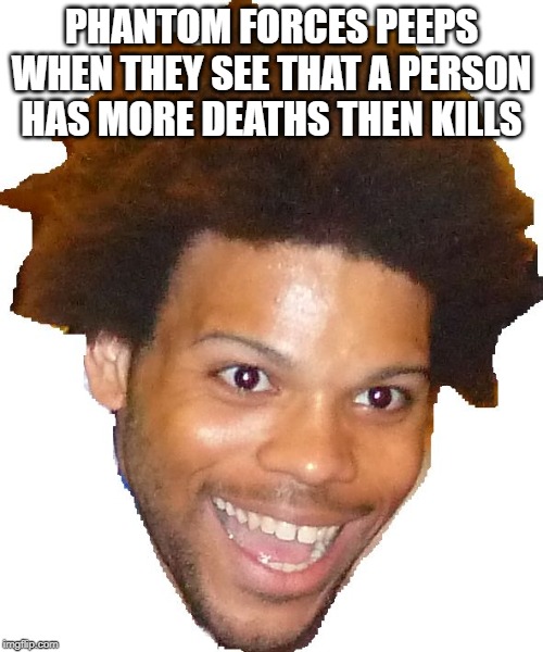 TriHard | PHANTOM FORCES PEEPS WHEN THEY SEE THAT A PERSON HAS MORE DEATHS THEN KILLS | image tagged in trihard | made w/ Imgflip meme maker