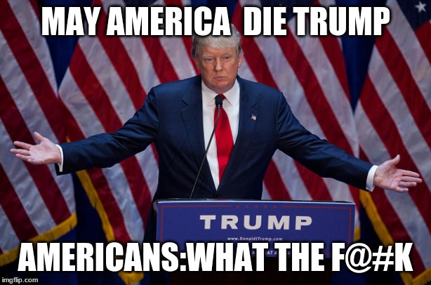 Donald Trump | MAY AMERICA  DIE TRUMP; AMERICANS:WHAT THE F@#K | image tagged in donald trump | made w/ Imgflip meme maker