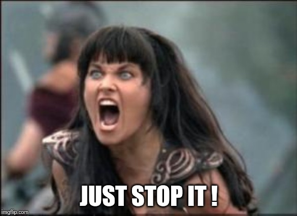 xena mad | JUST STOP IT ! | image tagged in xena mad | made w/ Imgflip meme maker