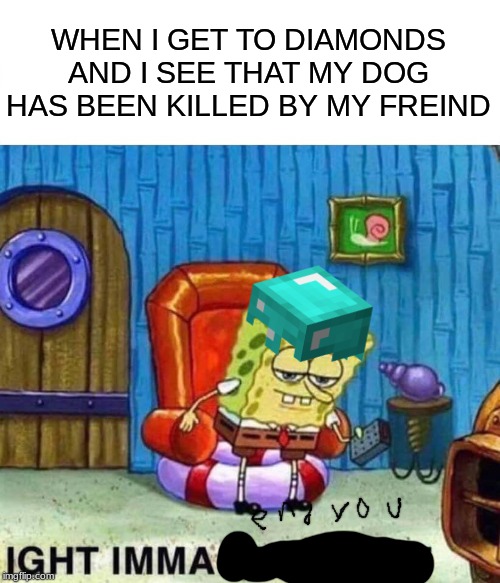 Spongebob Ight Imma Head Out Meme | WHEN I GET TO DIAMONDS AND I SEE THAT MY DOG HAS BEEN KILLED BY MY FREIND | image tagged in memes,spongebob ight imma head out | made w/ Imgflip meme maker