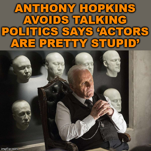 Finally something smart was said from an actor. | ANTHONY HOPKINS AVOIDS TALKING POLITICS SAYS ‘ACTORS ARE PRETTY STUPID’ | image tagged in anthony hopkins westworld,politics | made w/ Imgflip meme maker