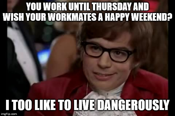 I Too Like To Live Dangerously | YOU WORK UNTIL THURSDAY AND WISH YOUR WORKMATES A HAPPY WEEKEND? I TOO LIKE TO LIVE DANGEROUSLY | image tagged in memes,i too like to live dangerously | made w/ Imgflip meme maker