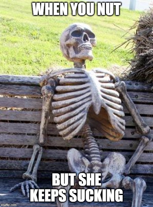 Waiting Skeleton | WHEN YOU NUT; BUT SHE KEEPS SUCKING | image tagged in memes,waiting skeleton | made w/ Imgflip meme maker