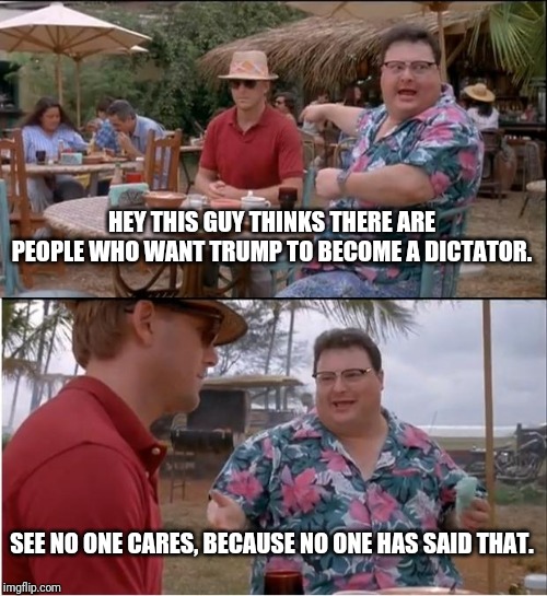 See Nobody Cares Meme | HEY THIS GUY THINKS THERE ARE PEOPLE WHO WANT TRUMP TO BECOME A DICTATOR. SEE NO ONE CARES, BECAUSE NO ONE HAS SAID THAT. | image tagged in memes,see nobody cares | made w/ Imgflip meme maker