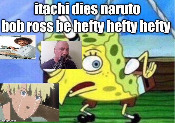 Mocking Spongebob | itachi dies naruto; bob ross be hefty hefty hefty | image tagged in memes,mocking spongebob | made w/ Imgflip meme maker