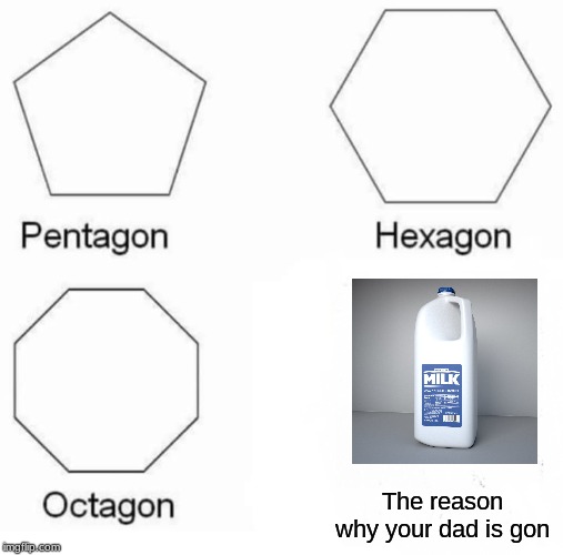 Pentagon Hexagon Octagon Meme | The reason why your dad is gon | image tagged in memes,pentagon hexagon octagon | made w/ Imgflip meme maker