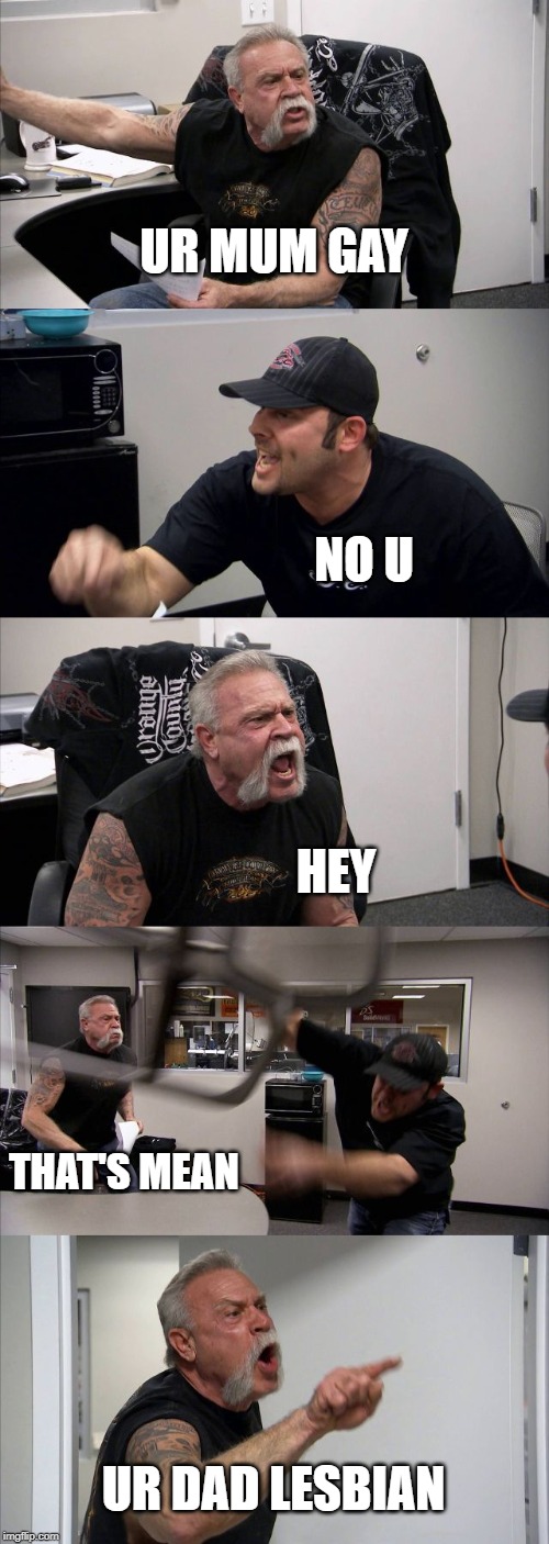 American Chopper Argument | UR MUM GAY; NO U; HEY; THAT'S MEAN; UR DAD LESBIAN | image tagged in memes,american chopper argument | made w/ Imgflip meme maker