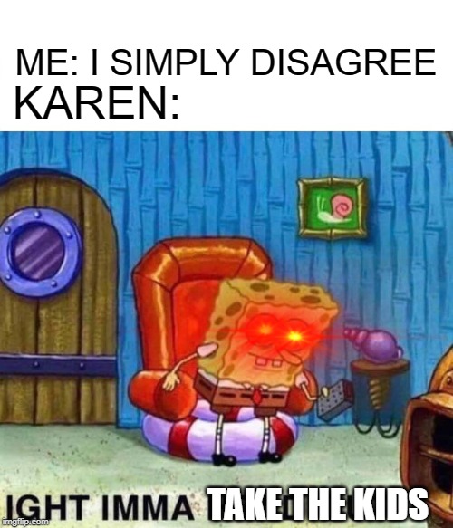 Spongebob Ight Imma Head Out Meme | ME: I SIMPLY DISAGREE; KAREN:; TAKE THE KIDS | image tagged in memes,spongebob ight imma head out | made w/ Imgflip meme maker