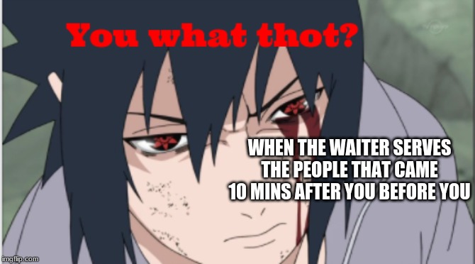 hating sasuke | WHEN THE WAITER SERVES THE PEOPLE THAT CAME 10 MINS AFTER YOU BEFORE YOU | image tagged in sasuke | made w/ Imgflip meme maker