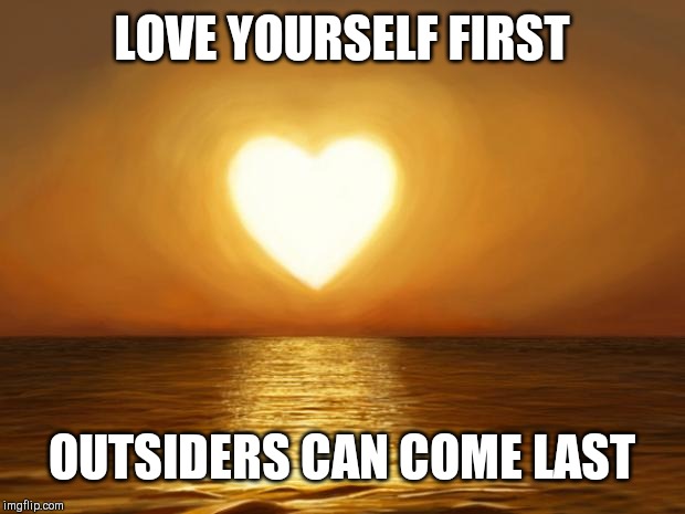 Jroc113 | LOVE YOURSELF FIRST; OUTSIDERS CAN COME LAST | image tagged in love | made w/ Imgflip meme maker