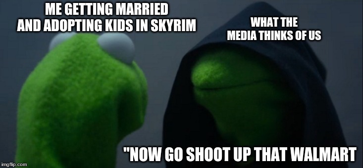 Evil Kermit | ME GETTING MARRIED AND ADOPTING KIDS IN SKYRIM; WHAT THE MEDIA THINKS OF US; "NOW GO SHOOT UP THAT WALMART | image tagged in memes,evil kermit | made w/ Imgflip meme maker