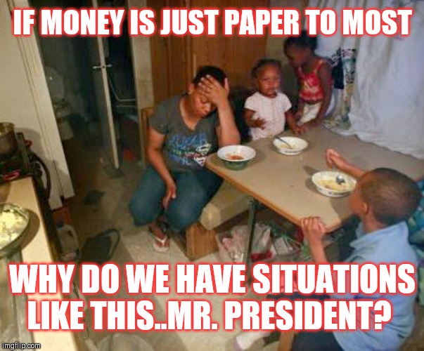 Jroc113 |  IF MONEY IS JUST PAPER TO MOST; WHY DO WE HAVE SITUATIONS LIKE THIS..MR. PRESIDENT? | image tagged in blacks poor poverty democrat | made w/ Imgflip meme maker