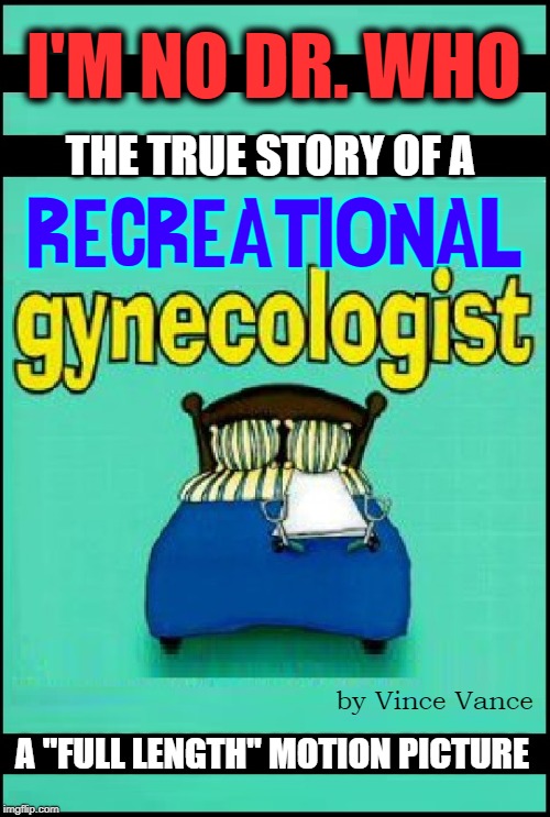 "I Can Dream, Can't I?" | I'M NO DR. WHO; THE TRUE STORY OF A; RECREATIONAL; by Vince Vance; A "FULL LENGTH" MOTION PICTURE | image tagged in vince vance,gynecologist,obgyn,dr who,bad movies,bed | made w/ Imgflip meme maker