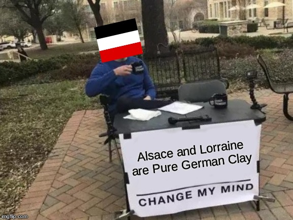 Change My Mind | Alsace and Lorraine are Pure German Clay | image tagged in memes,change my mind | made w/ Imgflip meme maker